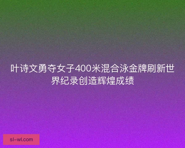 叶诗文勇夺女子400米混合泳金牌刷新世界纪录创造辉煌成绩