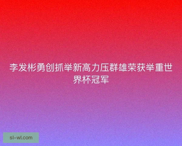 李发彬勇创抓举新高力压群雄荣获举重世界杯冠军