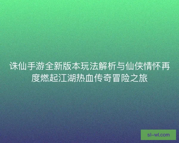 诛仙手游全新版本玩法解析与仙侠情怀再度燃起江湖热血传奇冒险之旅