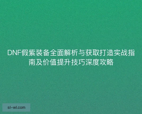 DNF假紫装备全面解析与获取打造实战指南及价值提升技巧深度攻略