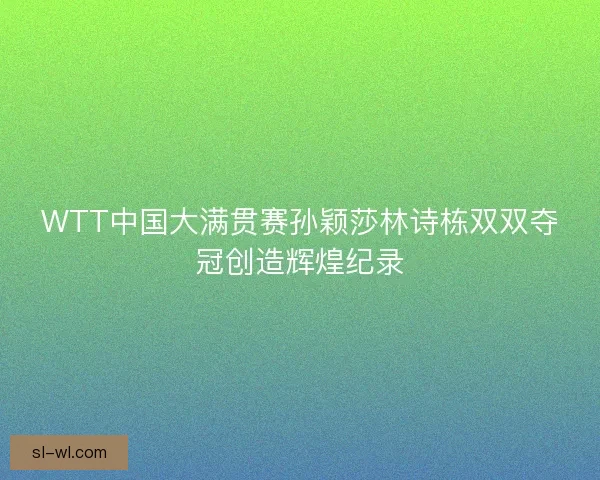 WTT中国大满贯赛孙颖莎林诗栋双双夺冠创造辉煌纪录