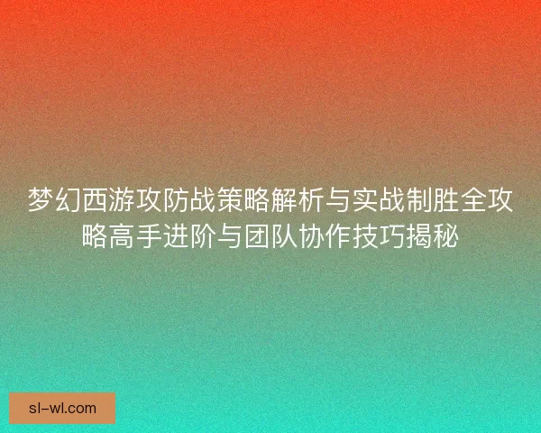 梦幻西游攻防战策略解析与实战制胜全攻略高手进阶与团队协作技巧揭秘